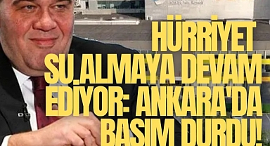 Hürriyet su almaya devam ediyor: Ankara'da basım durdu!