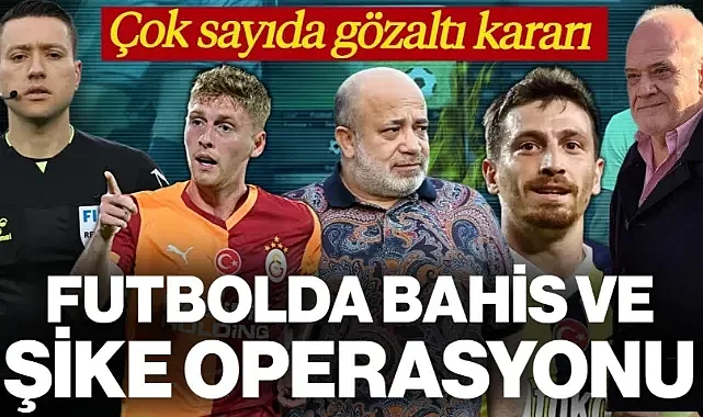 Futbolda Bahis ve Şike Operasyonu! Çakar, Yandaş, Baltacı... Çok Sayıda Yönetici ve Futbolcu Gözaltında