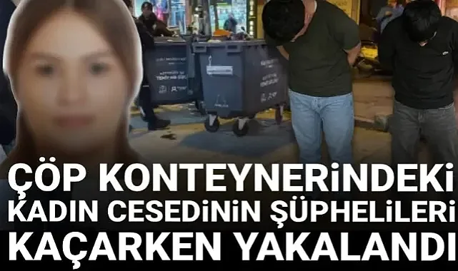 Çöp konteynerinde ceset bulunmuştu: Şüpheliler yurt dışına kaçarken yakalandı