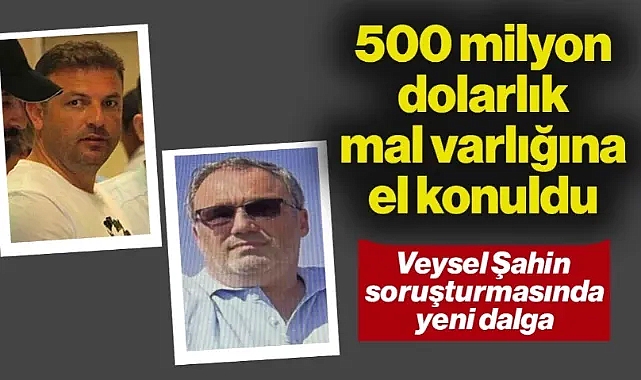 'Veysel Şahin' Soruşturmasında Yeni Dalga: Şeref Yazıcı'nın 500 Milyon Dolarlık Mal Varlığına El Konuldu
